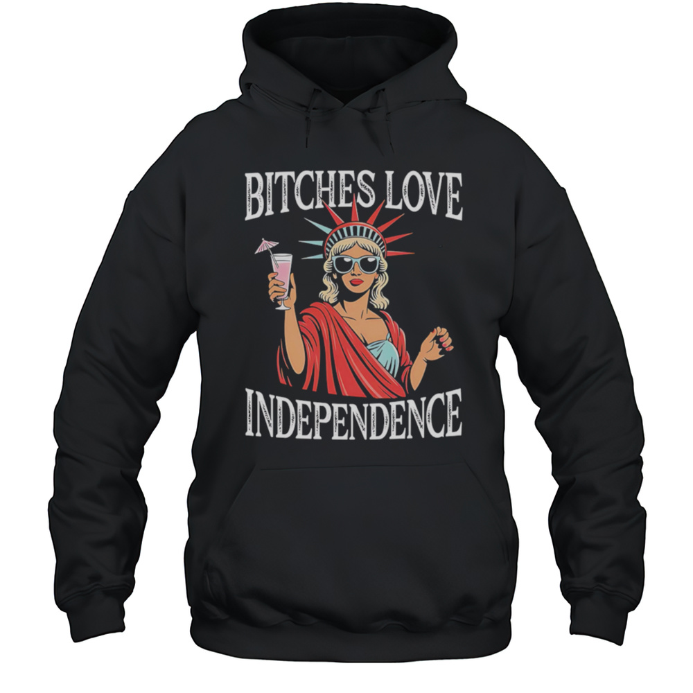 Bitches Love Independence Funny Statue Of Liberty Shirt Unisex Hoodie