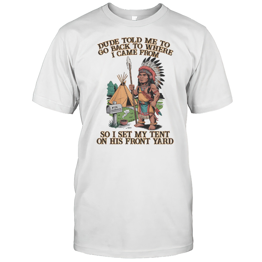 Dude Told Me To Go Back To Where I Came From So I Set My Tent On His Front Yard Shirt