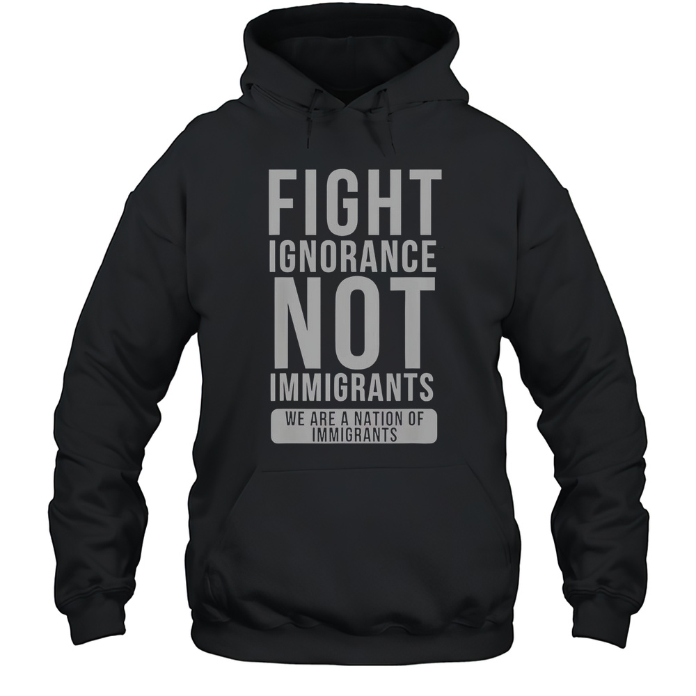 Fight Ignorance Not Immigrants We Are A Nation Of Immigrants T-Shirt Unisex Hoodie