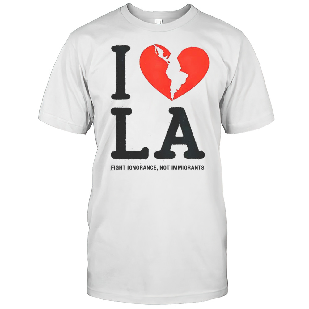 I Heart Broken LA Fight Ignorance Not Immigrants T-Shirt