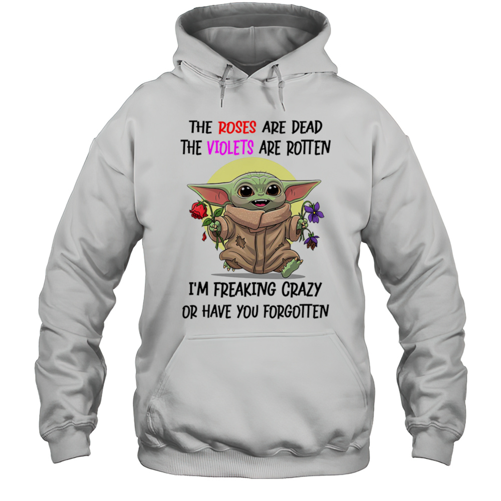 Yoda The Roses Are Dead The Violets Are Rotten Im Freaking Crazy Or Have You Forgotten Shirt Unisex Hoodie