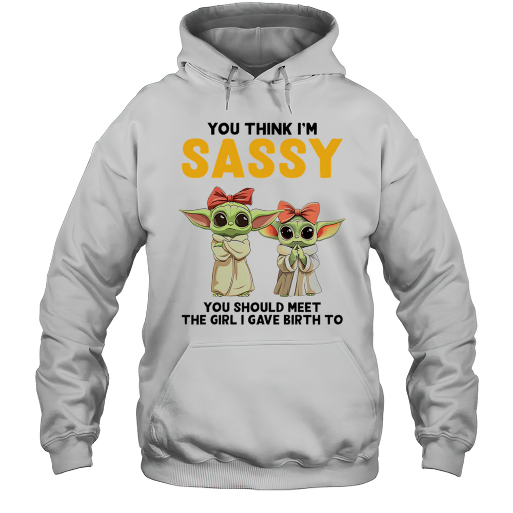 Yoda You Think Im Sassy You Should Meet The Girl I Gave Birth To Shirt Unisex Hoodie
