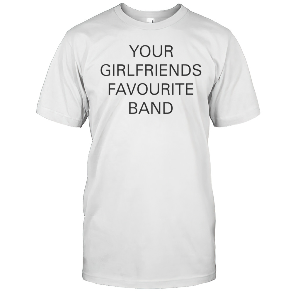 Your Girlfriends Favourite Band Shirt