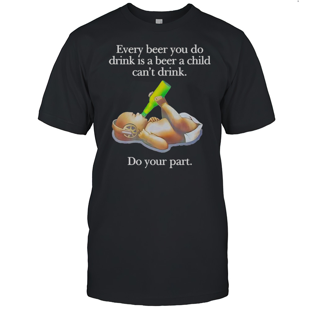 Every Beer You Do Drink Is A Beer A Child Cant Drink Shirt