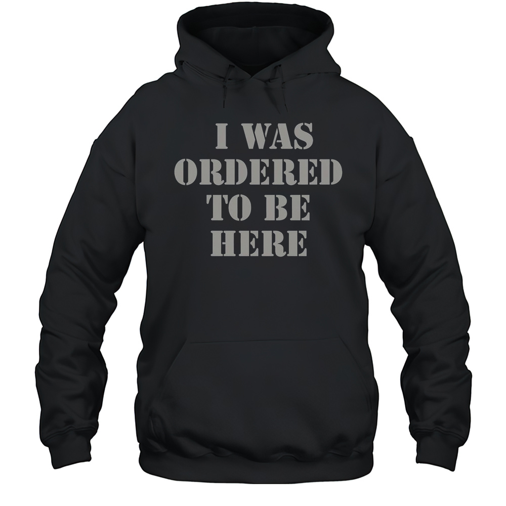 I Was Ordered To Be Here Shirt Unisex Hoodie