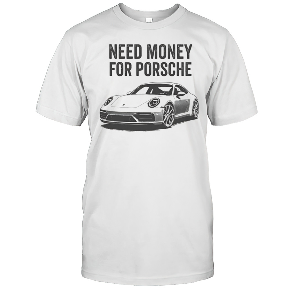 Need Money For Porsche Car Shirt