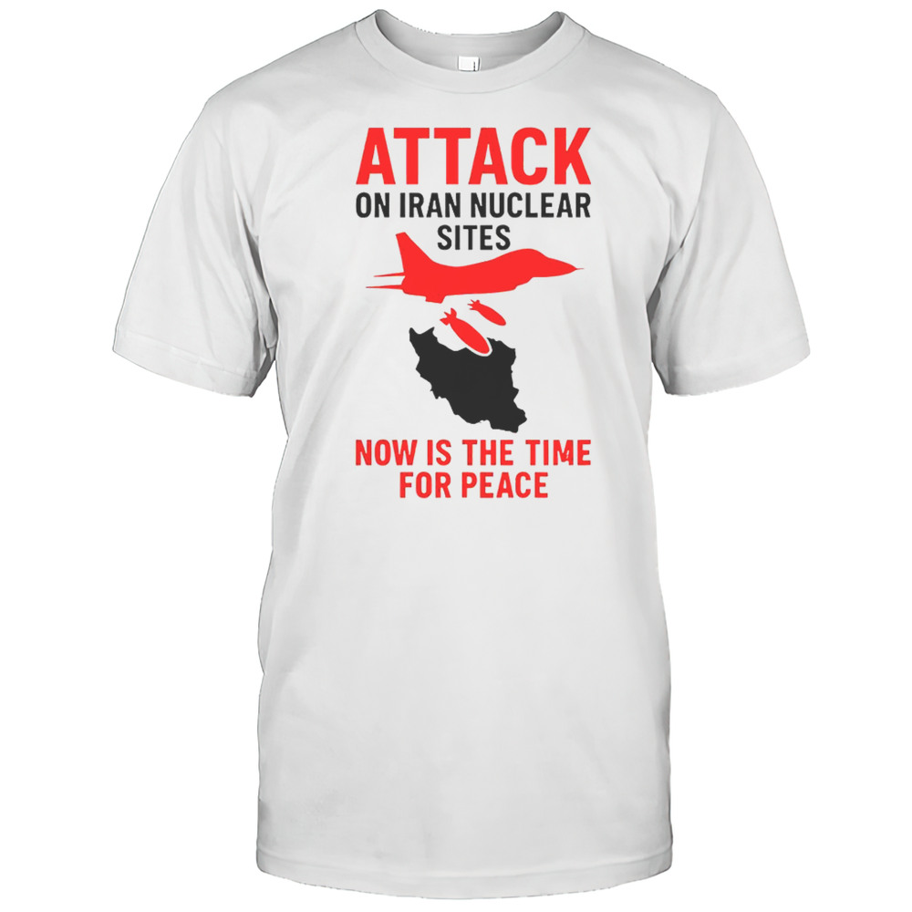 Hot Attack On Iran Nuclear Sites Now Is The Time For Peace T-Shirt
