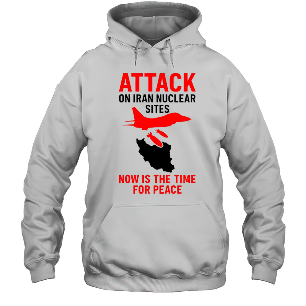 Hot Attack On Iran Nuclear Sites Now Is The Time For Peace T-Shirt Unisex Hoodie