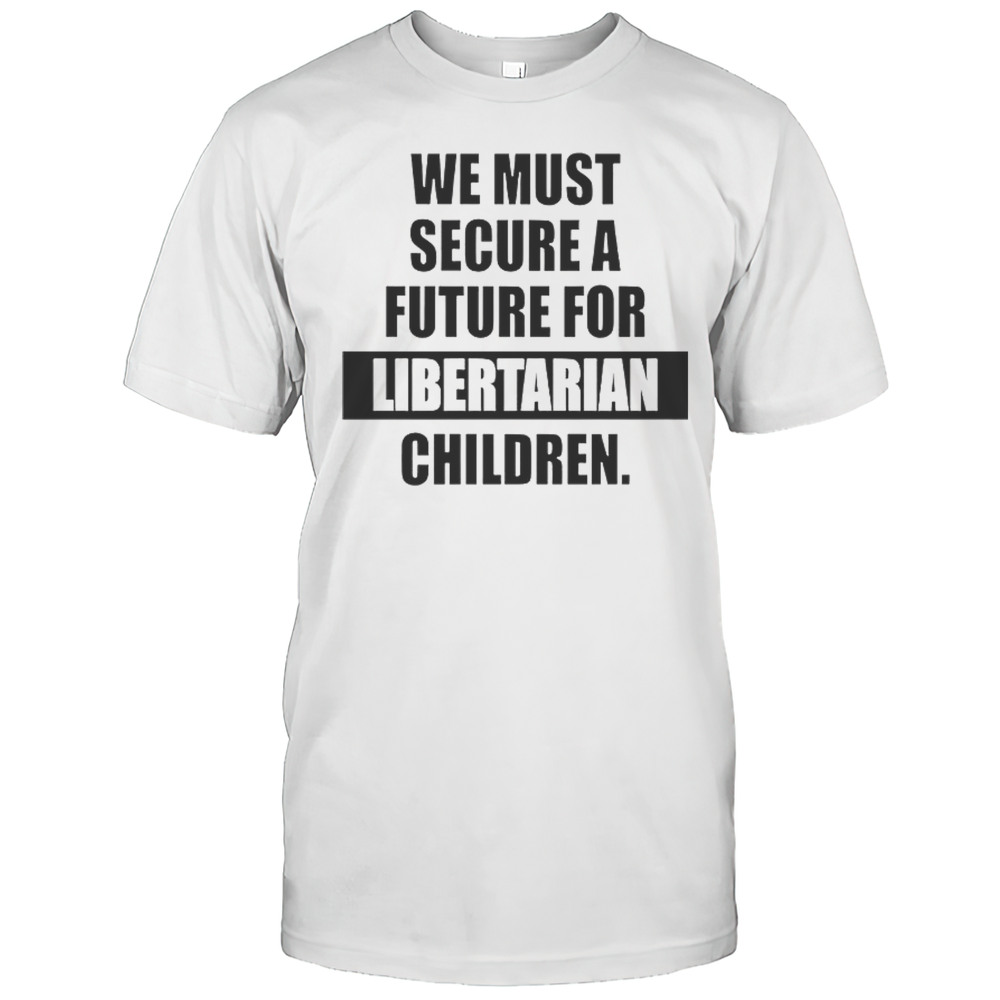 Hot We Must Secure A Future For Libertarian Children T-Shirt