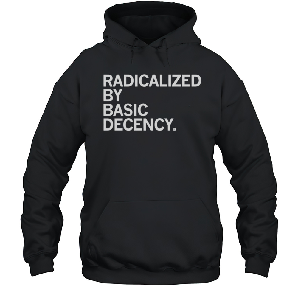 Radicalized By Human Decency Shirt Unisex Hoodie