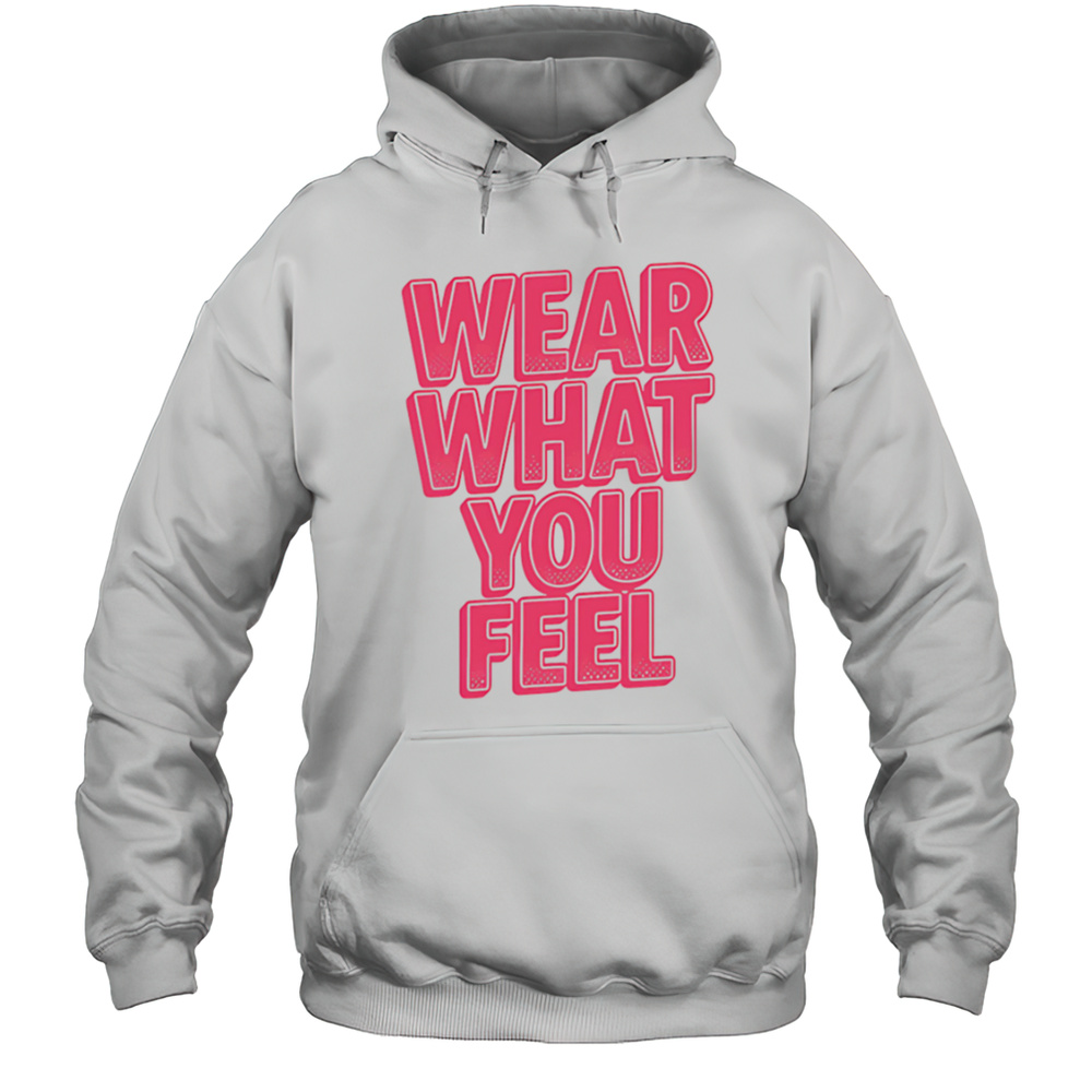 Wear What You Feel Shirt Unisex Hoodie
