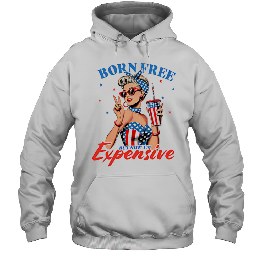 Born Free But Now Im Expensive Funny 4th Of July Shirt Unisex Hoodie