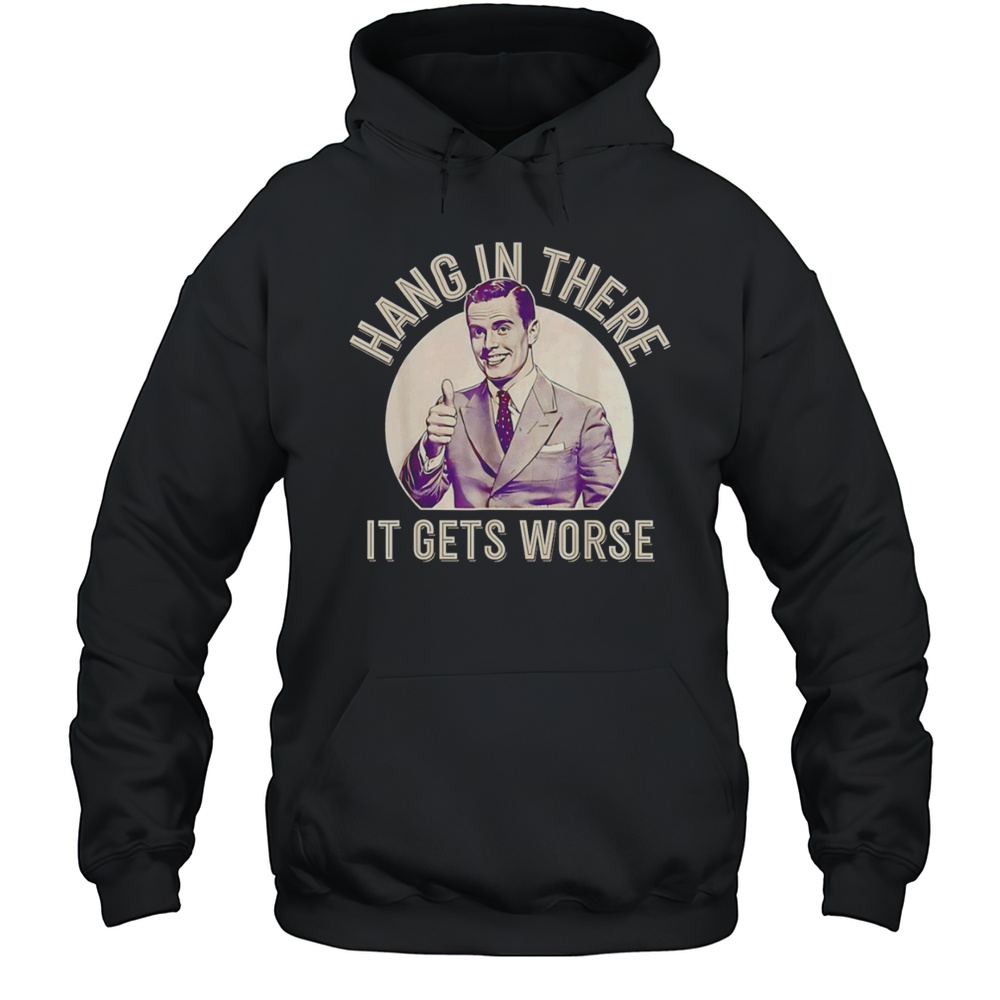 Hang In There It Gets Worse Sarcastic Humor Shirt Unisex Hoodie