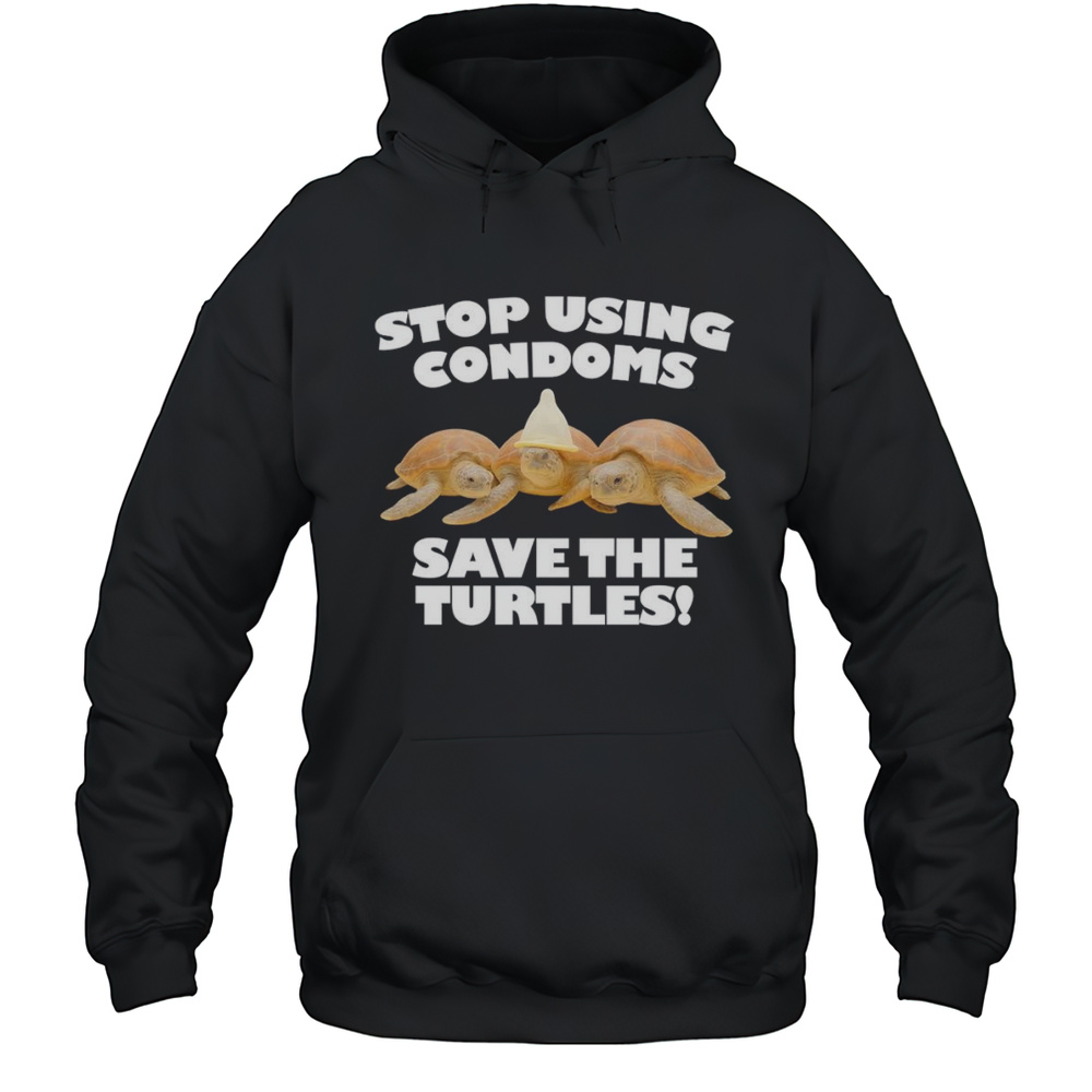 Stop Using Condoms Save The Turtles Shirt Unisex Hoodie