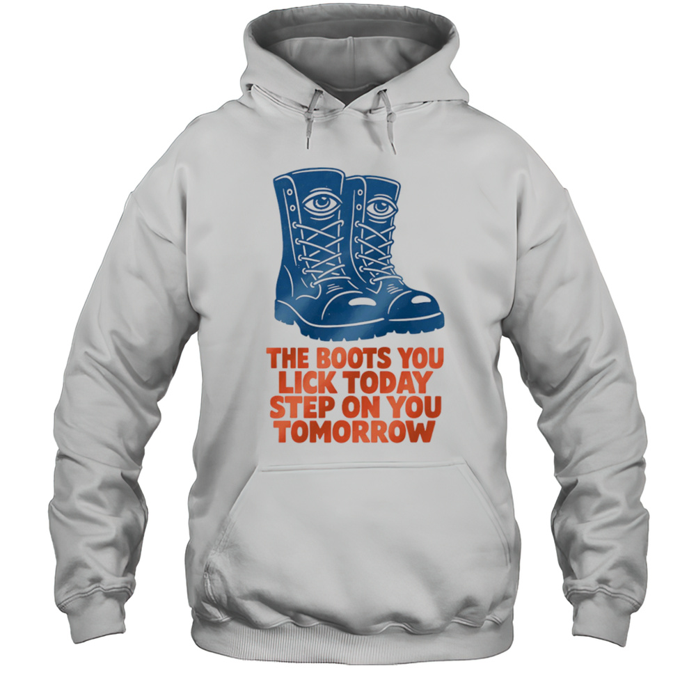 The Boots You Lick Today Step On You Tomorrow Shirt Unisex Hoodie