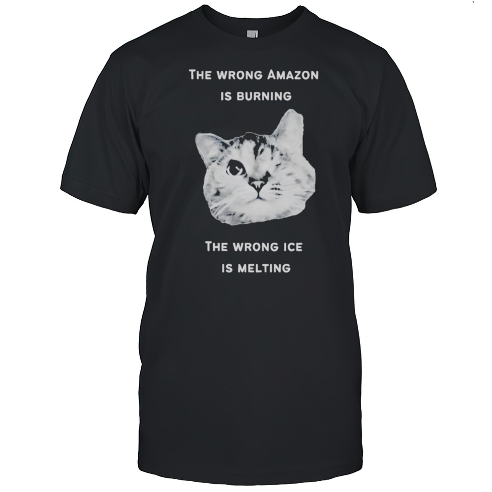 The Wrong Amazon Is Burning The Wrong Ice Is Melting Head Cat Shirt
