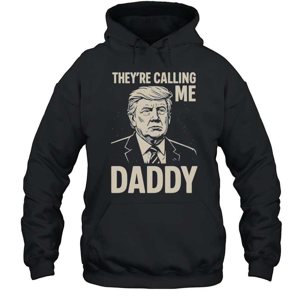 Trump Theyre Calling Me Daddy Trump Daddy Shirt Unisex Hoodie