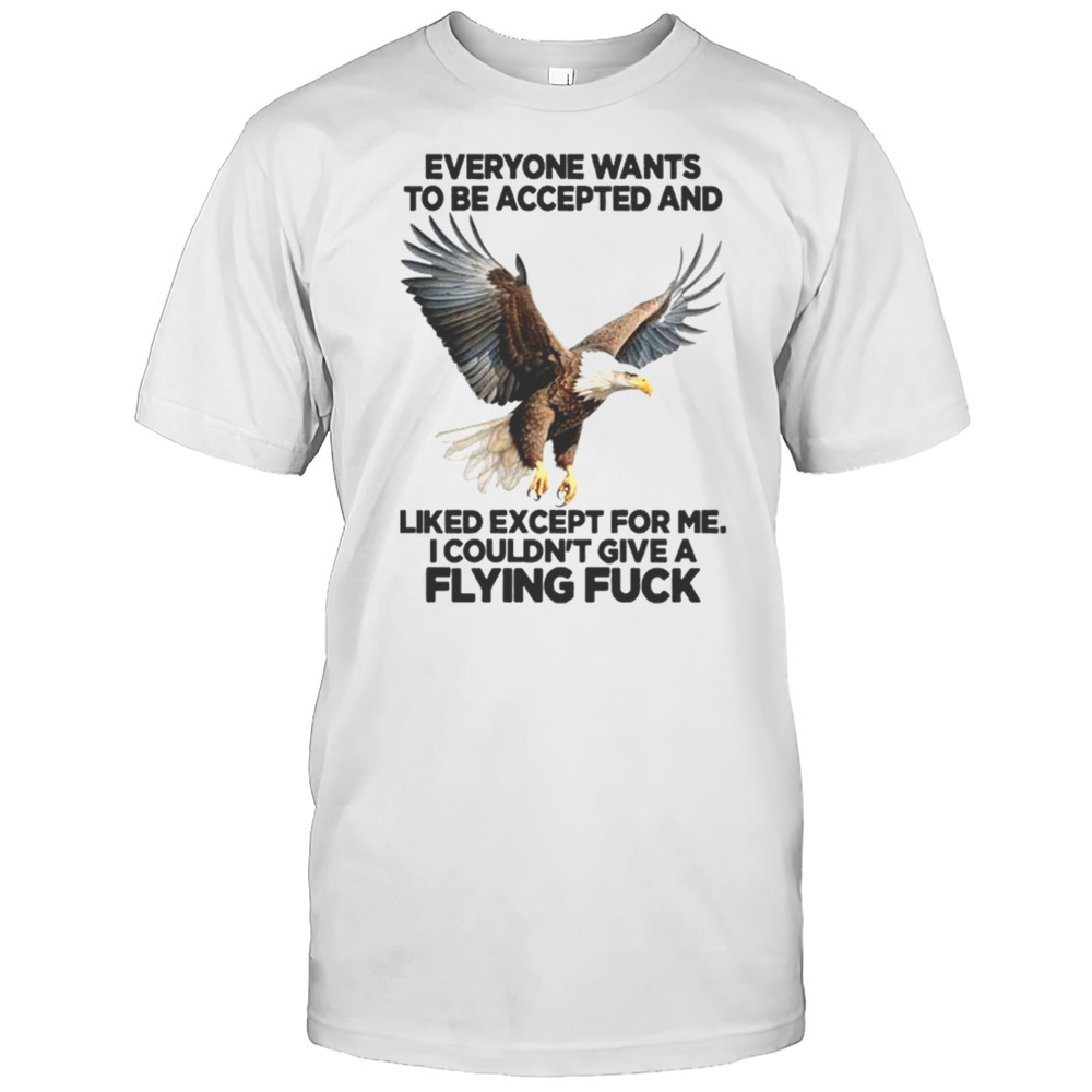 Eagle Everyone Wants To Be Accepted And Likes Except For Me Shirt