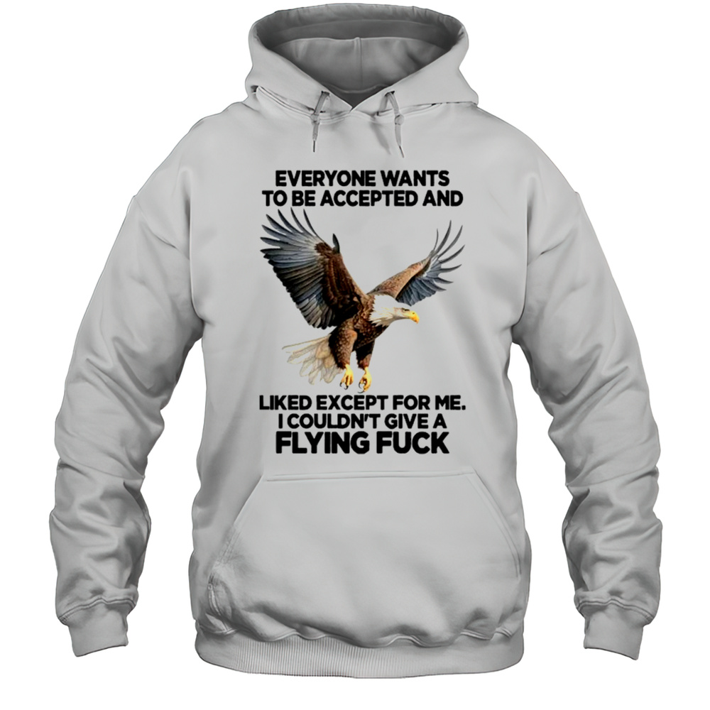Eagle Everyone Wants To Be Accepted And Likes Except For Me Shirt Unisex Hoodie