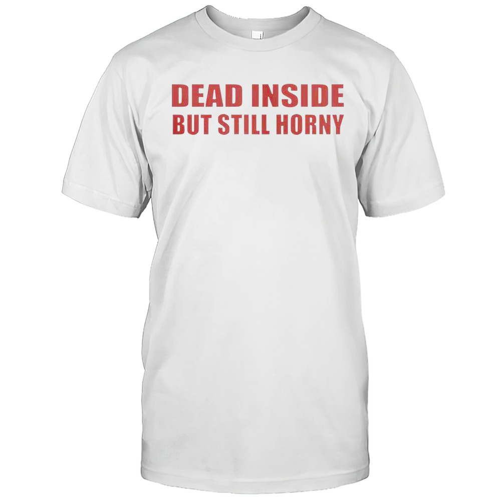 Funny Dead Inside But Still Horny T-Shirt