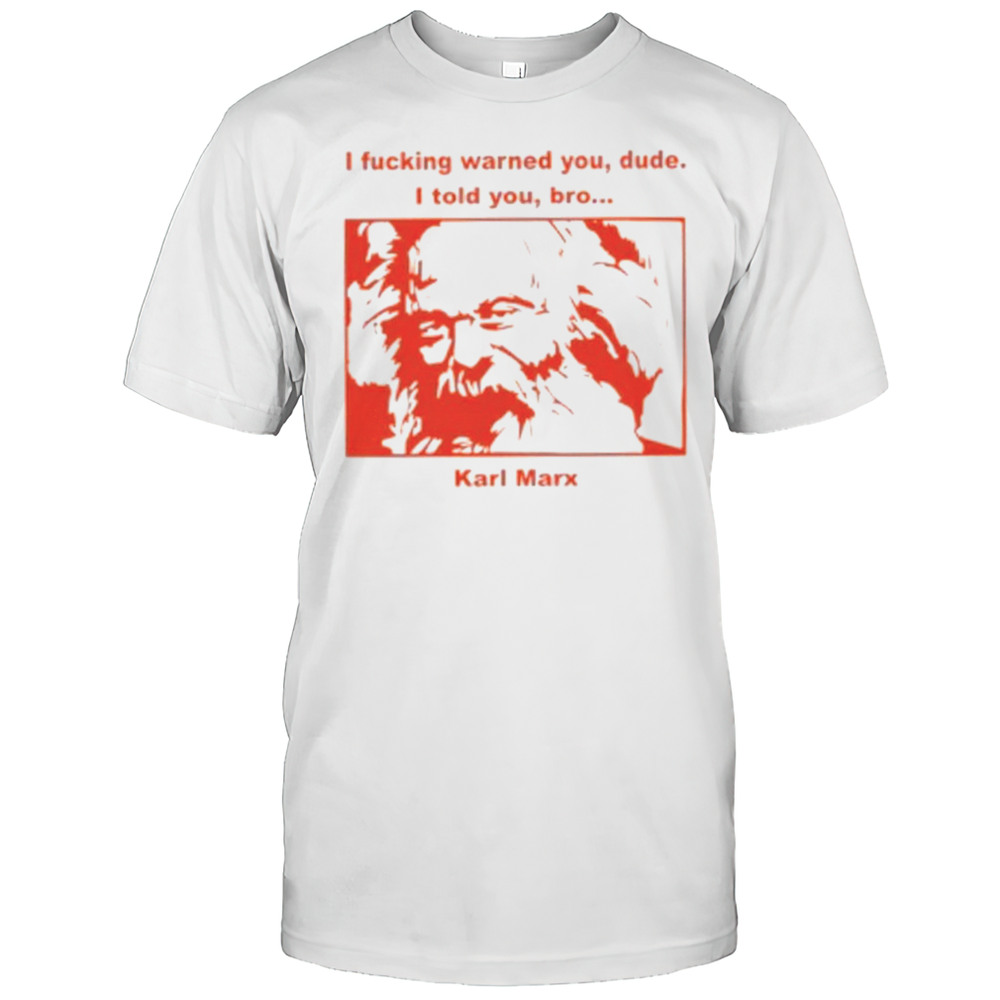 I Fucking Warned You Dude I Told You Bro Karl Marx Shirt