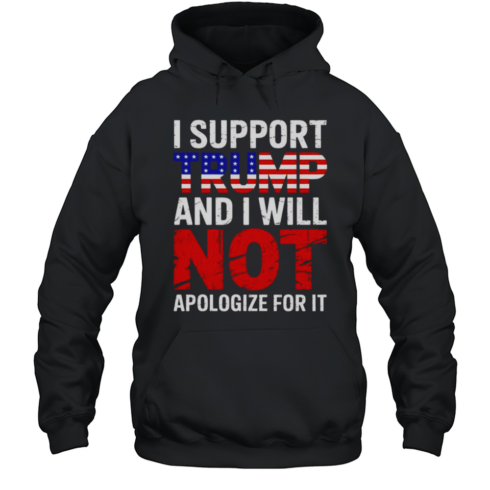 I Support Trump And I Will Not Apologize For It Shirt Unisex Hoodie