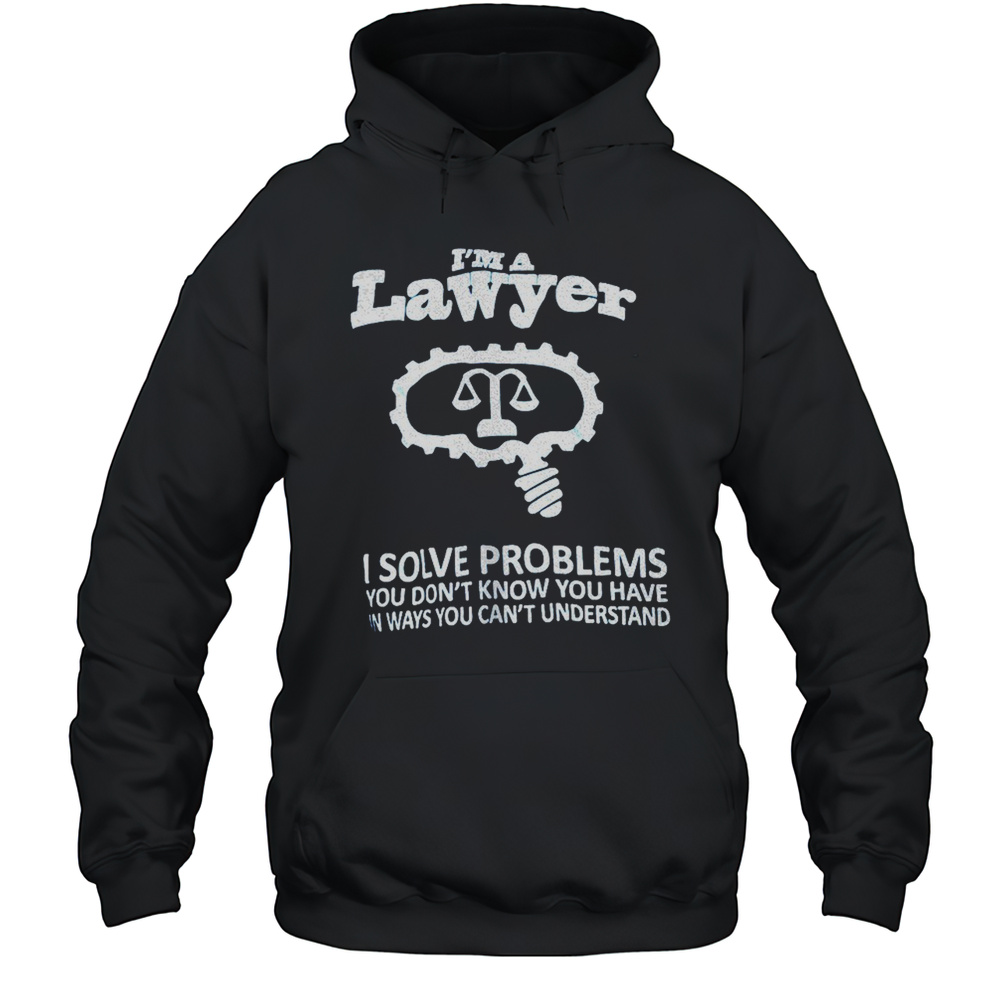 Im A Lawyer I Solve Problems You Dont Know You Have In Ways You Cant Understand Shirt Unisex Hoodie
