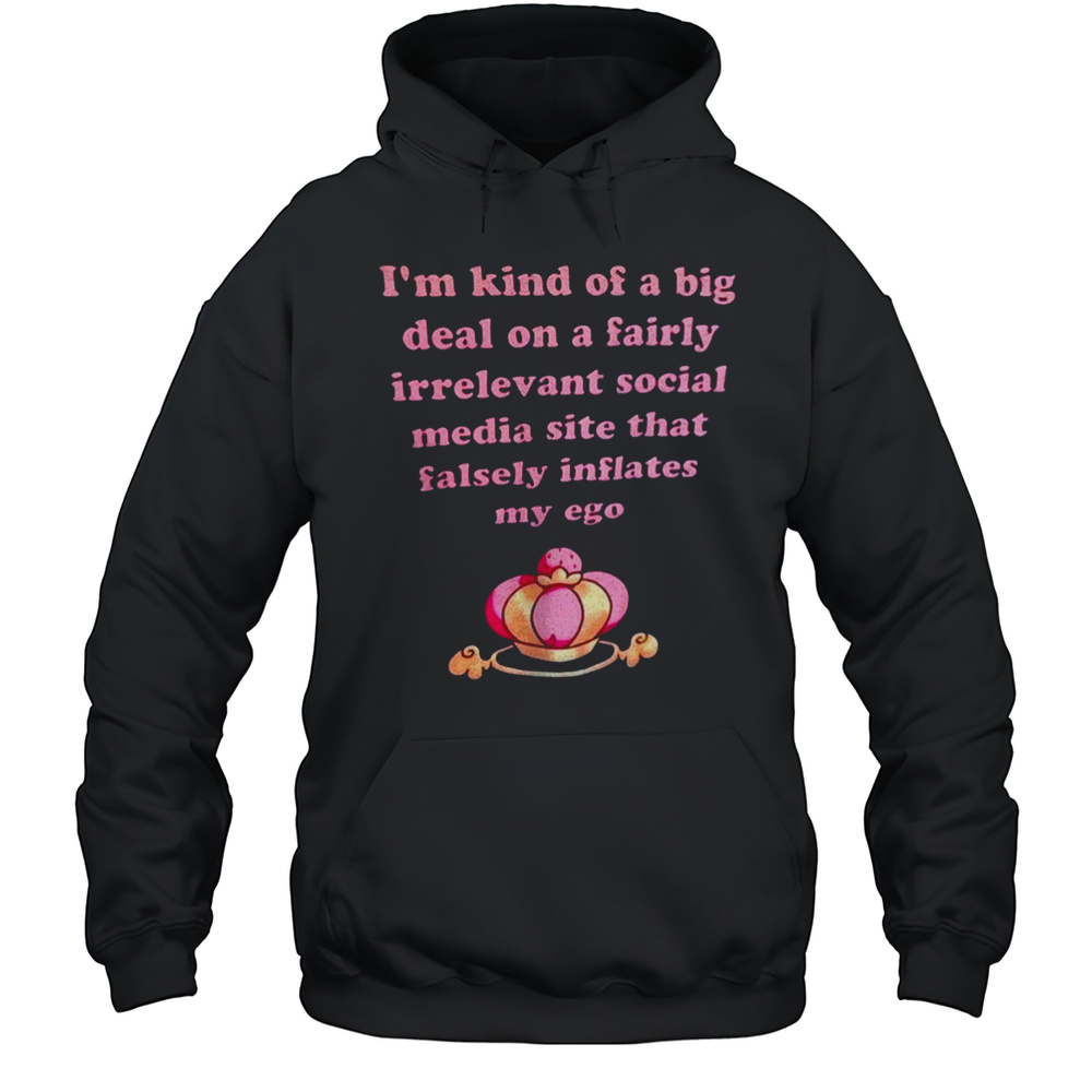 Im Kind Of A Big Deal On A Fairly Irrelevant Social Media Site That Falsely Inflates My Ego Shirt Unisex Hoodie
