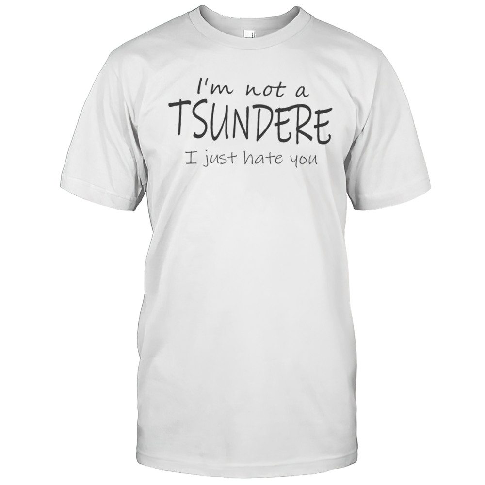 Im Not A Tsundere I Just Hate You Shirt