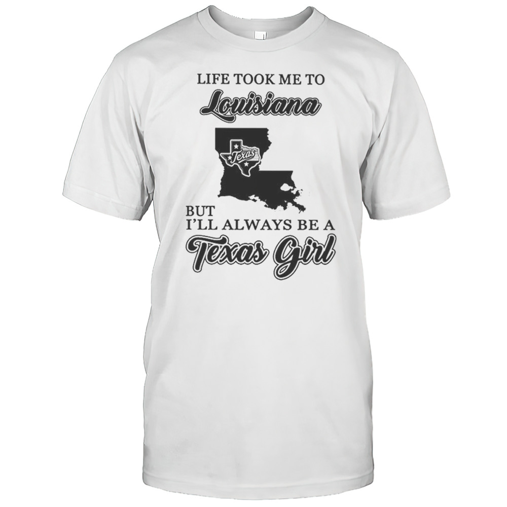 Official Life Took Me To Louisiana But Ill Always Be A Texas Girl Shirt