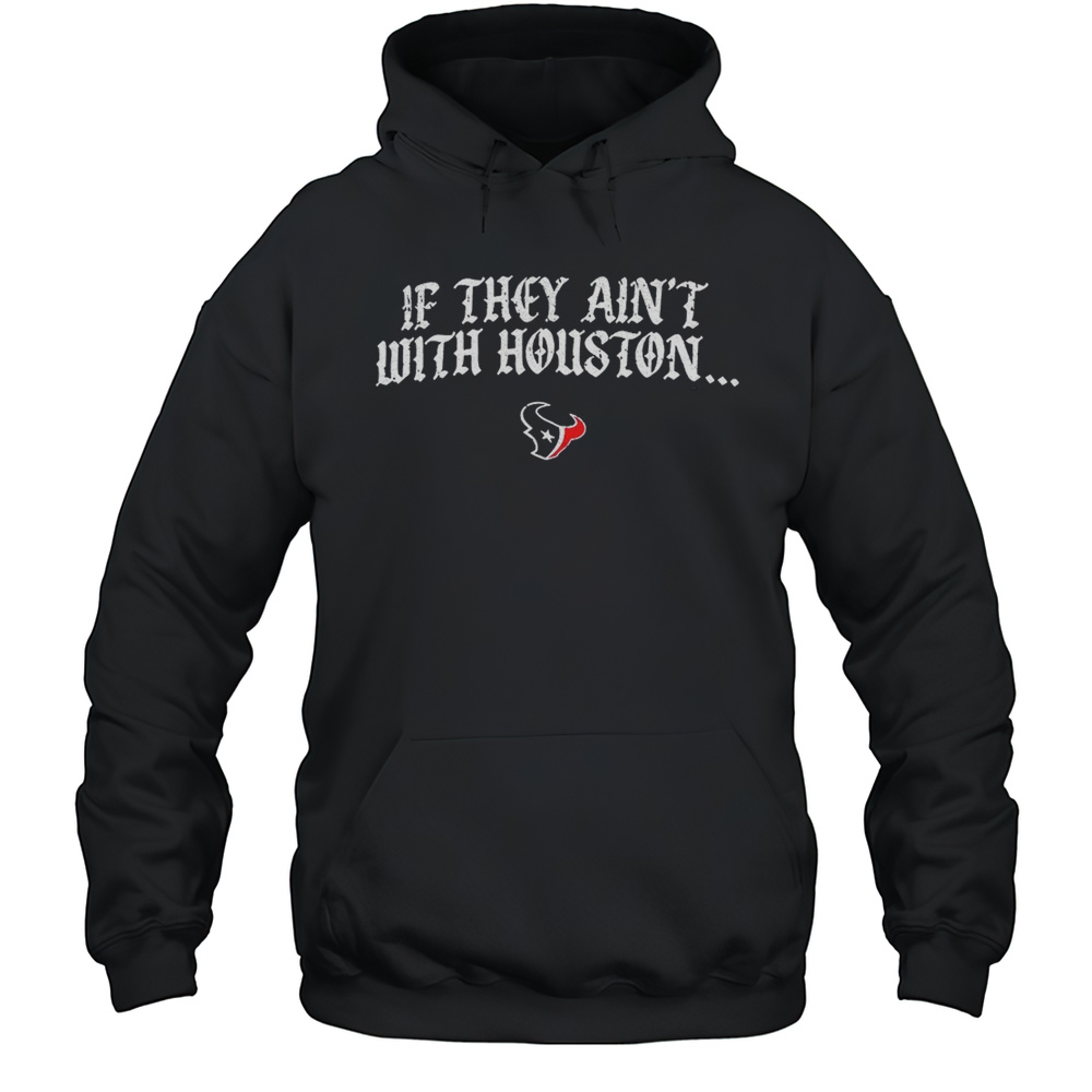 Texas Houston If They Aint With Houston Shirt Unisex Hoodie