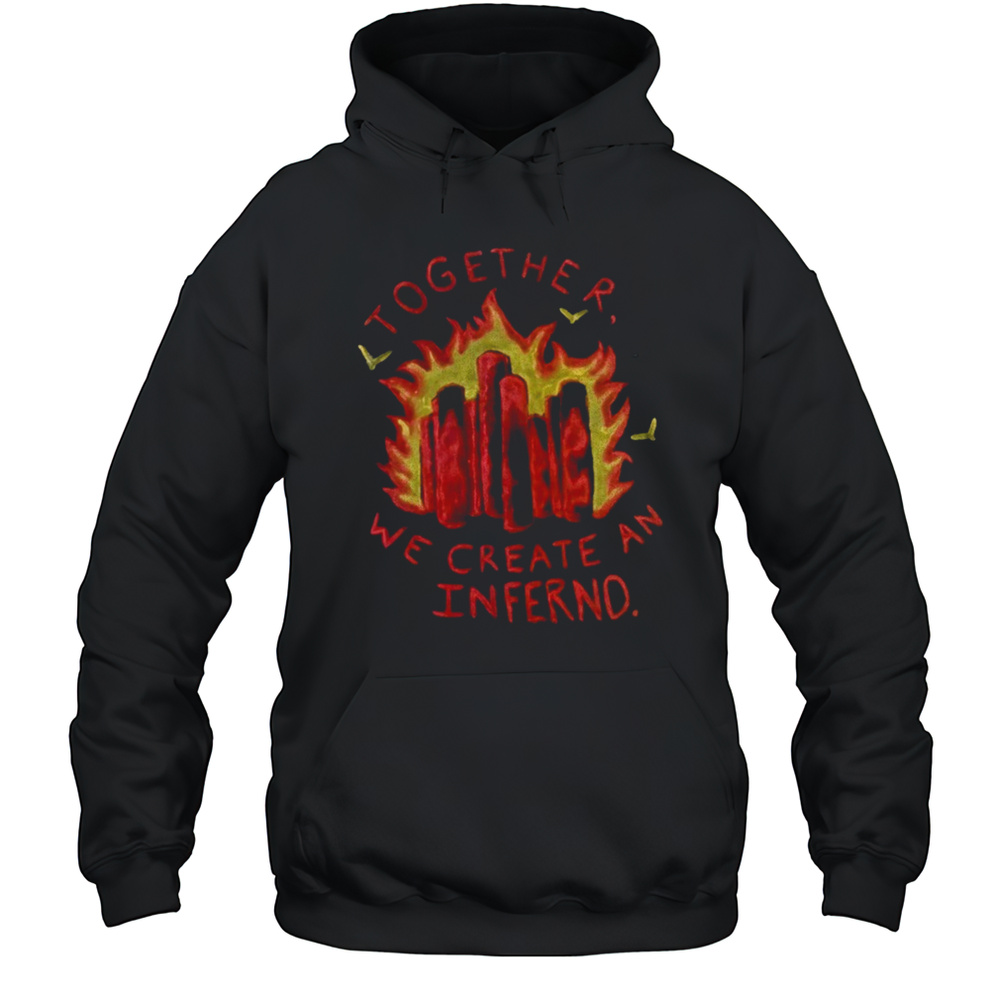 Together We Create An Inferno Shirt Unisex Hoodie