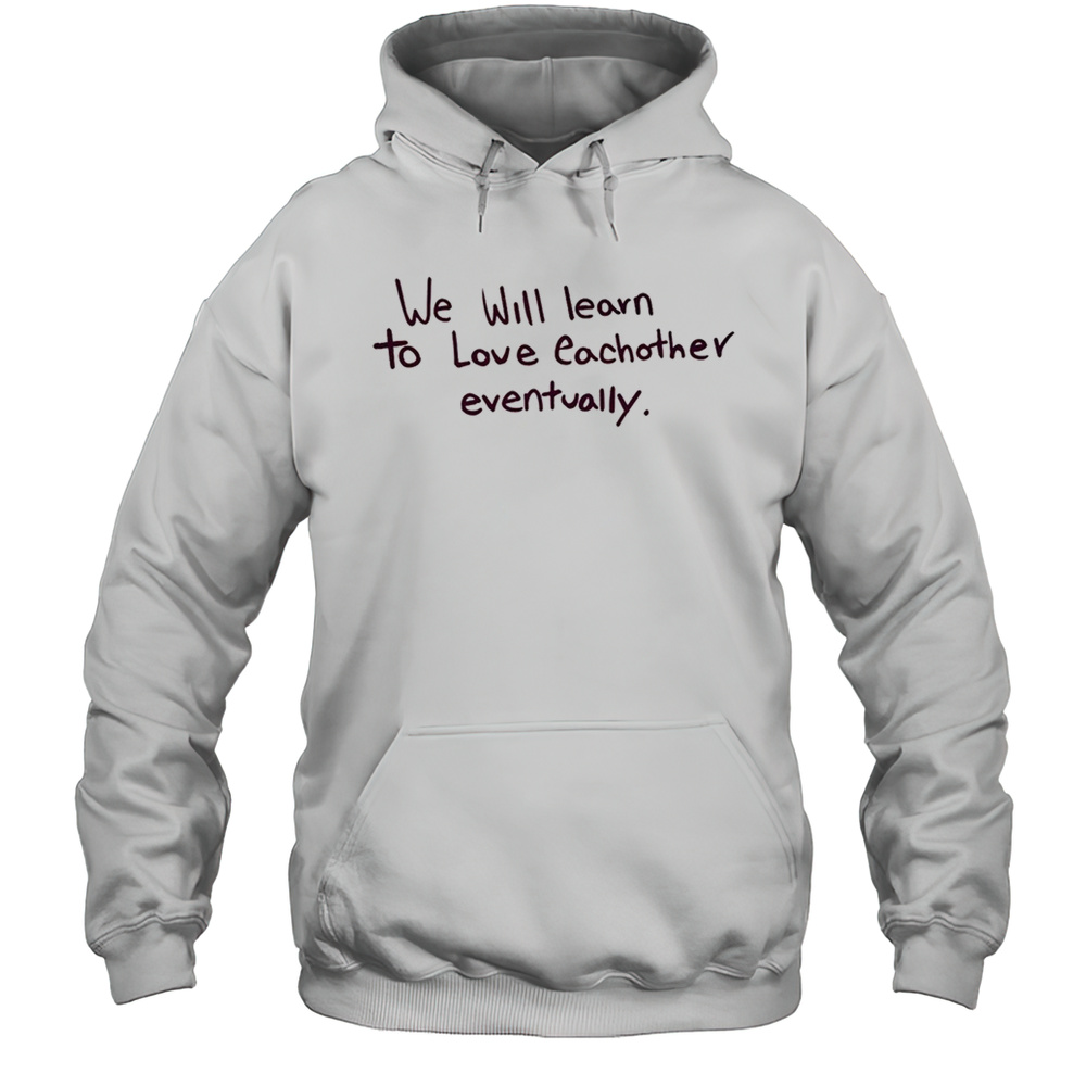 We Will Learn To Love Eachother Eventually Shirt Unisex Hoodie