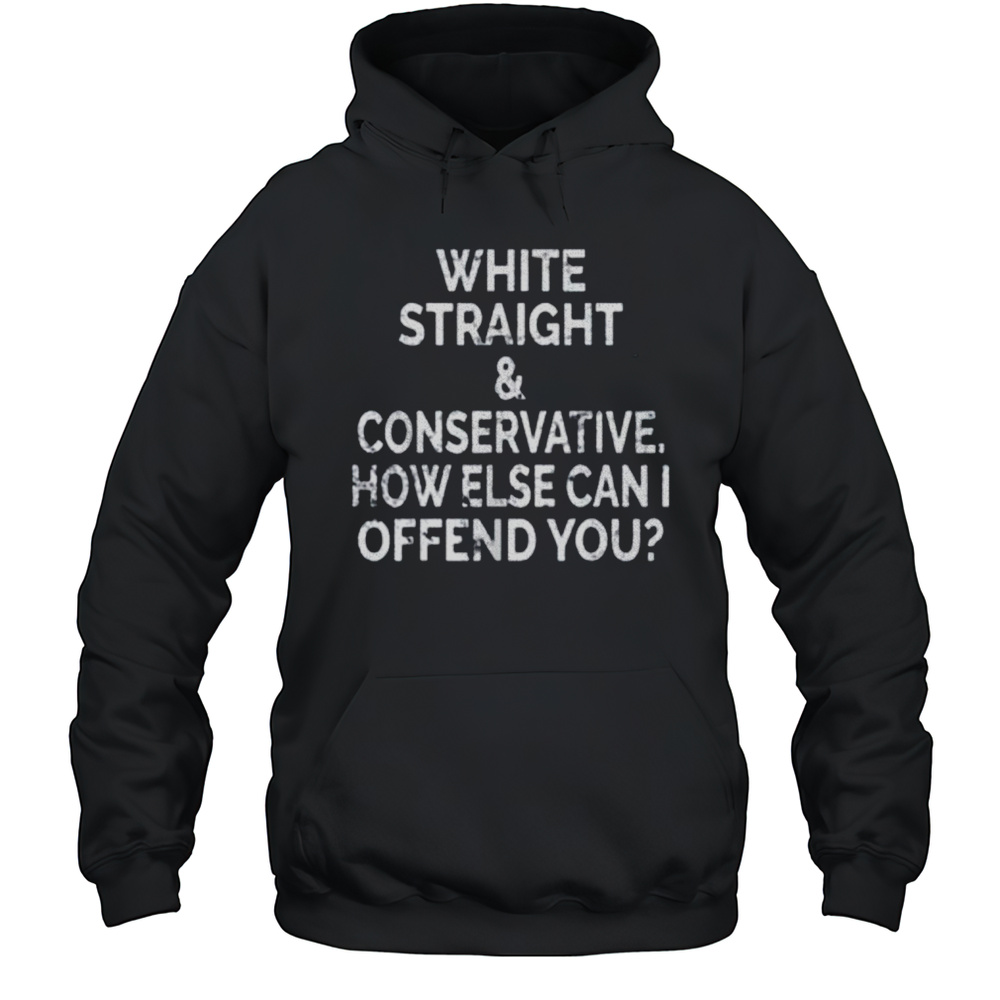 White Straight And Conservative How Else Can I Offend You Shirt Unisex Hoodie