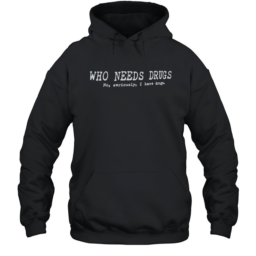 Who Needs Drugs No Seriously I Have Drugs Shirt Unisex Hoodie