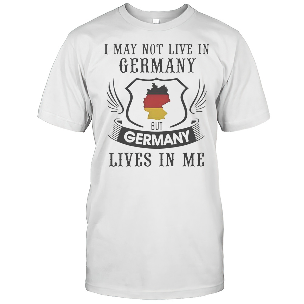 I May Not Live In Germany But Germany Lives In Me T-Shirt