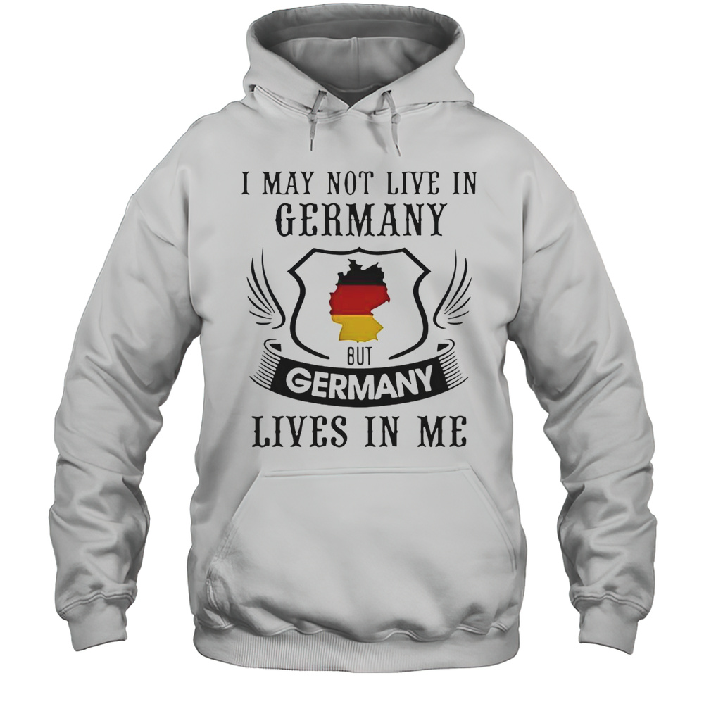 I May Not Live In Germany But Germany Lives In Me T-Shirt Unisex Hoodie