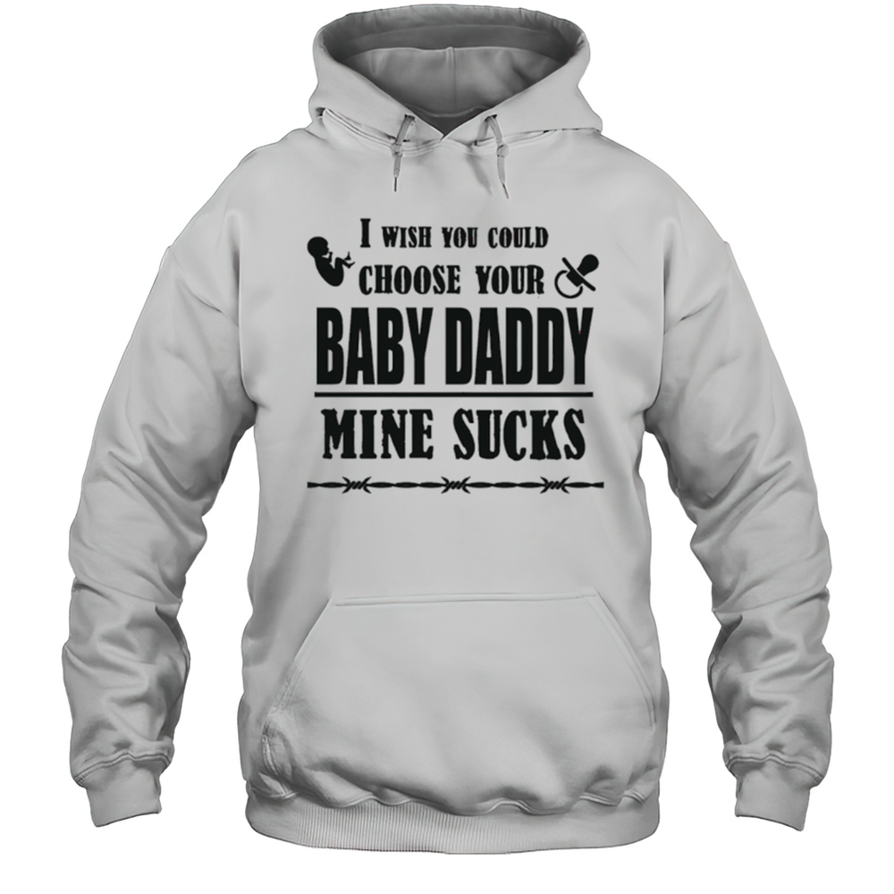 I Wish You Could Choose Your Baby Daddy Mine Sucks Shirt Unisex Hoodie