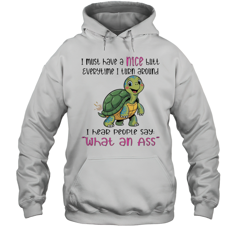 Turtle I Must Have A Nice Butt Every Time I Turn Around I Hear People Say What An Ass Shirt Unisex Hoodie