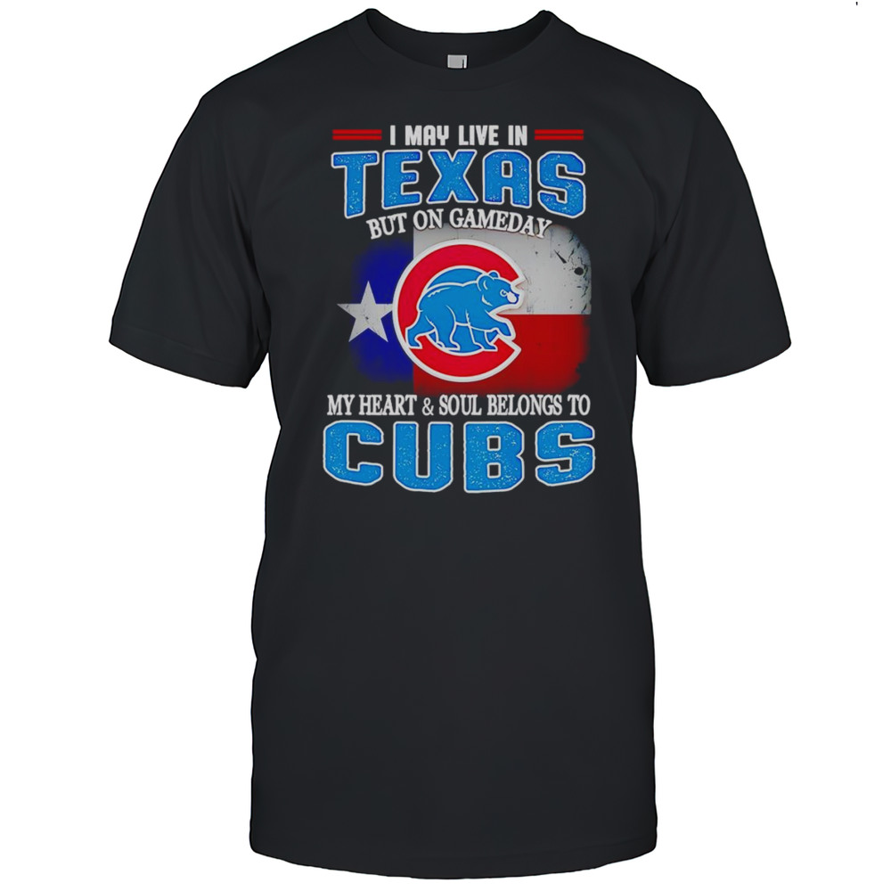 I May Live In Texas But On Gameday My Heart And Soul Belongs To Chicago Cubs Shirt