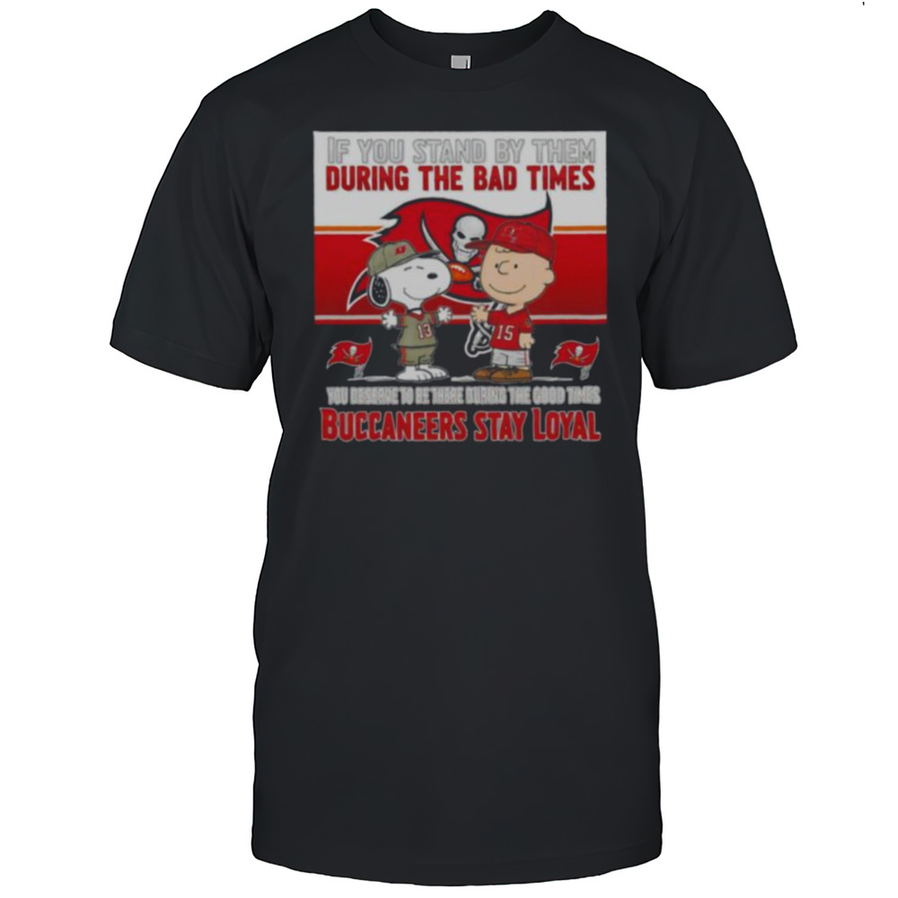 If You Stand By Them During The Bad Times You Deserve To Be There During The Good Times Buccaneers Stay Loyal Shirt