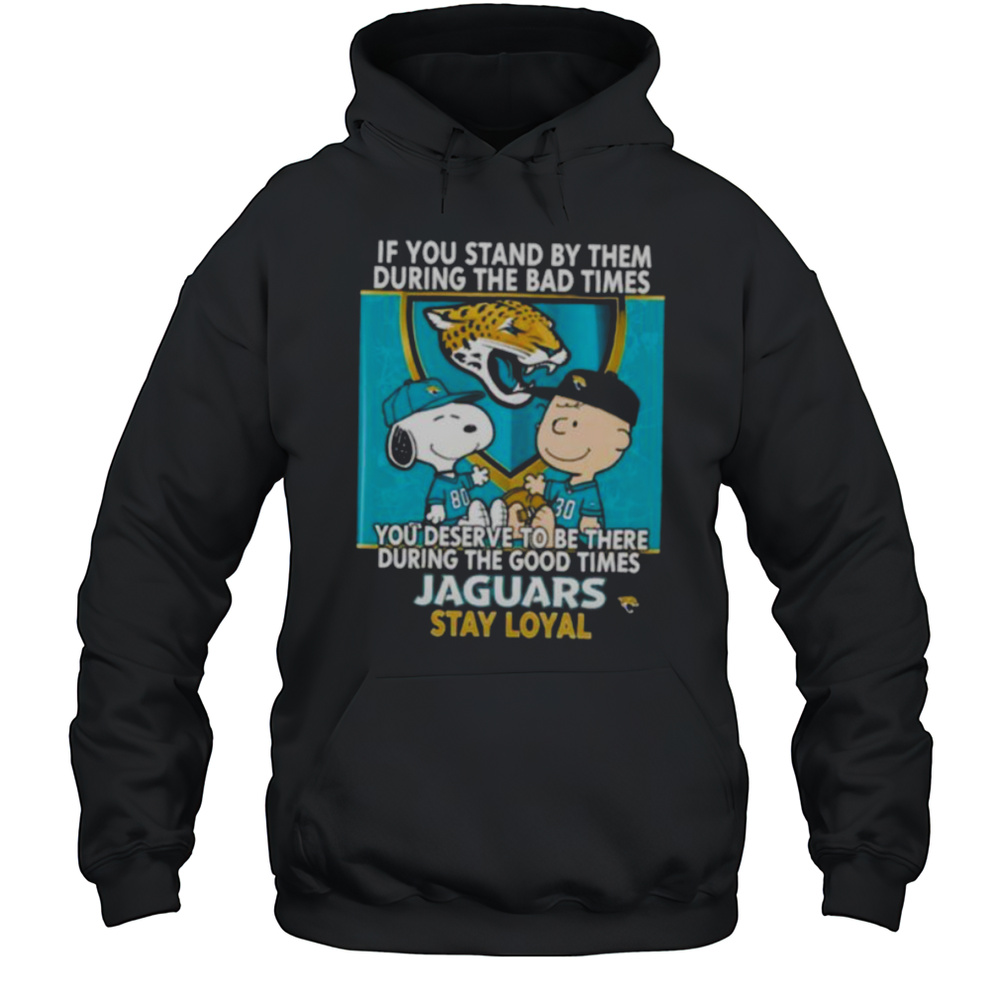 If You Stand By Them During The Bad Times You Deserve To Be There During The Good Times Jaguars Stay Loyal Shirt Unisex Hoodie