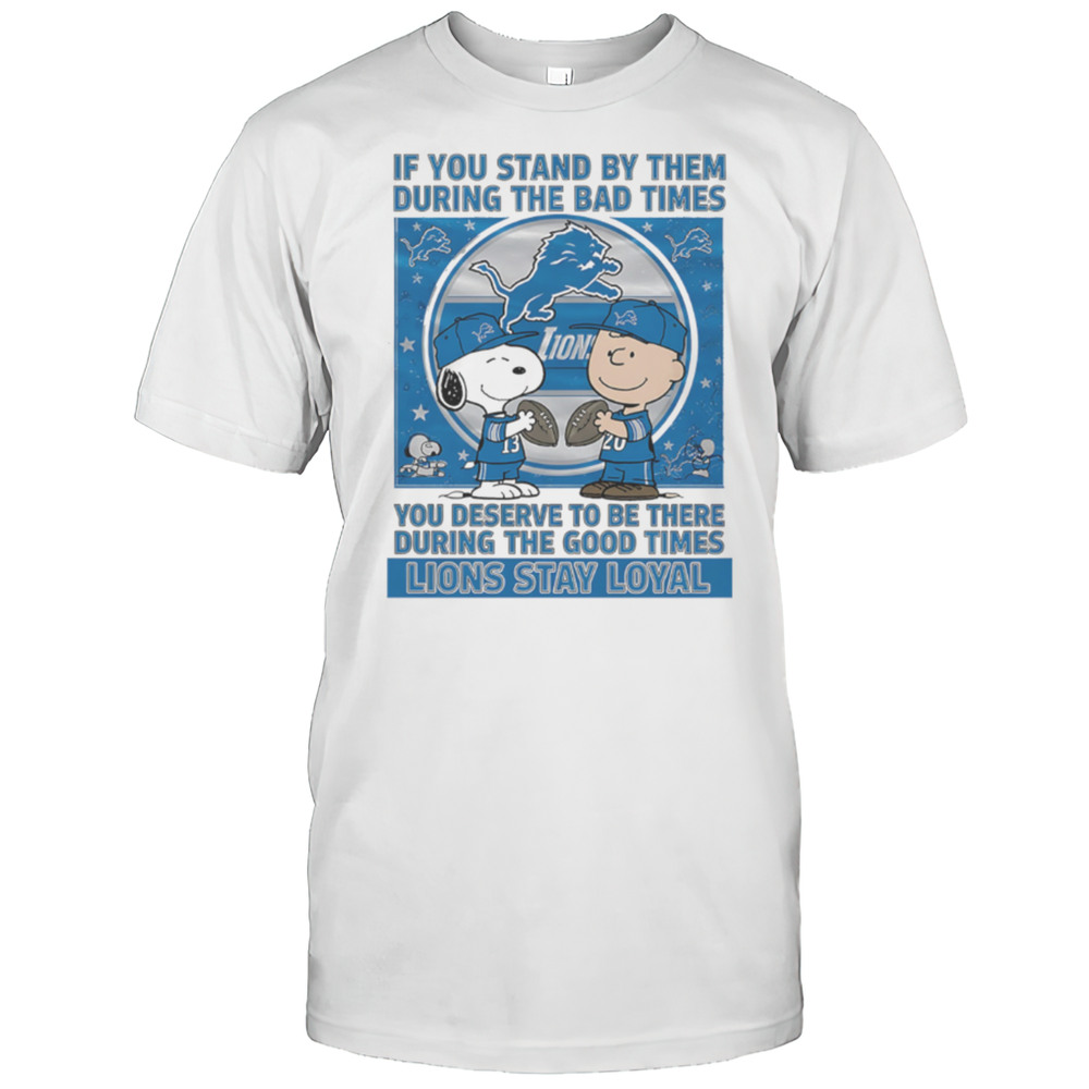 If You Stand By Them During The Bad Times You Deserve To Be There During The Good Times Lions Stay Loyal Shirt