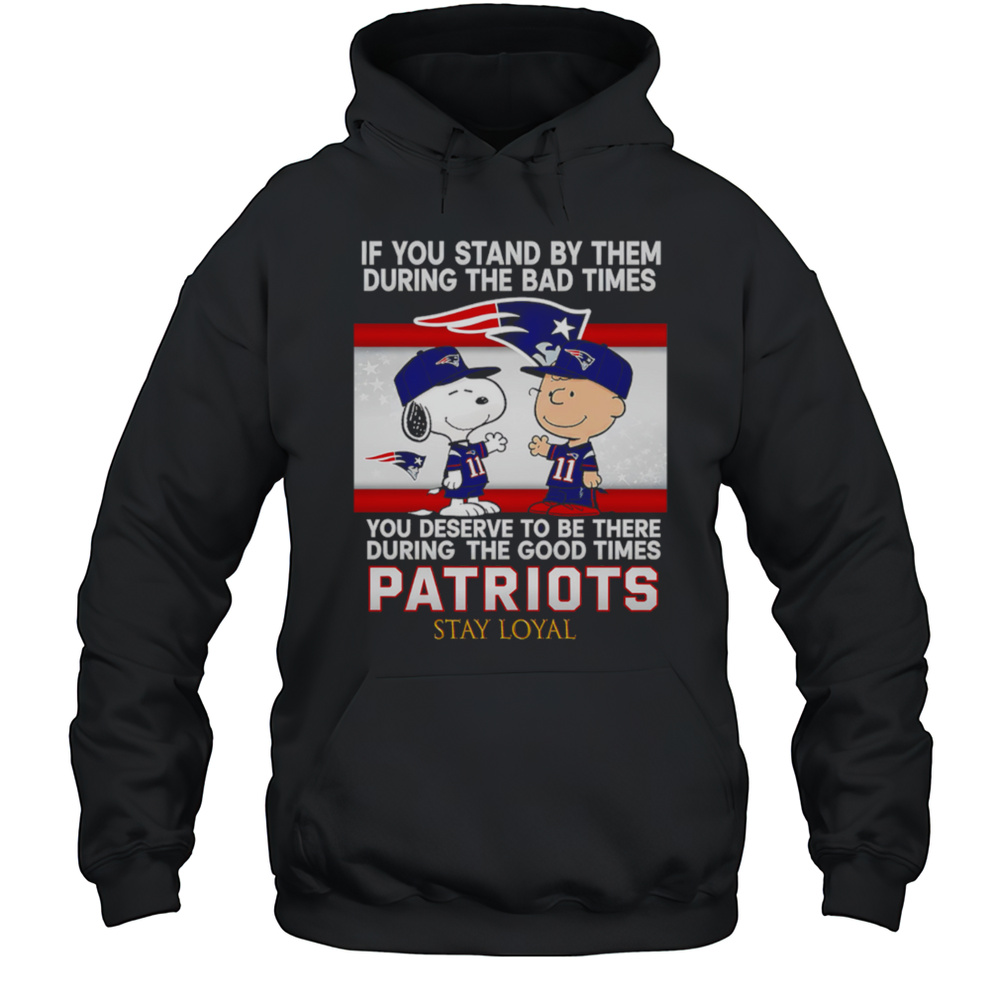 If You Stand By Them During The Bad Times You Deserve To Be There During The Good Times Patriots Stay Loyal Shirt Unisex Hoodie