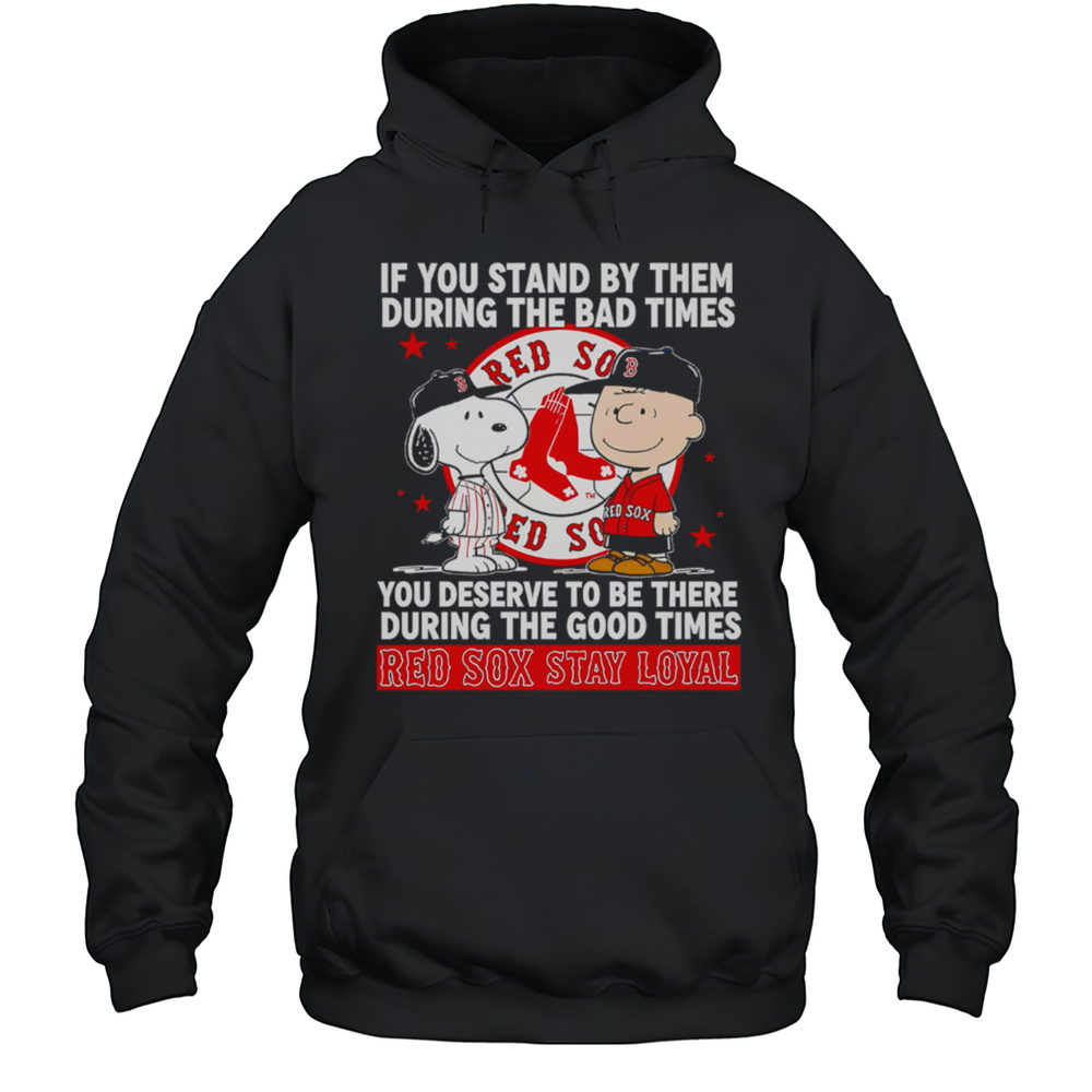 If You Stand By Them During The Bad Times You Deserve To Be There During The Good Times Red Sox Stay Loyal Shirt Unisex Hoodie