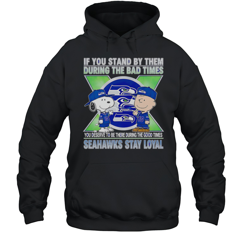 If You Stand By Them During The Bad Times You Deserve To Be There During The Good Times Seahawks Stay Loyal Shirt Unisex Hoodie
