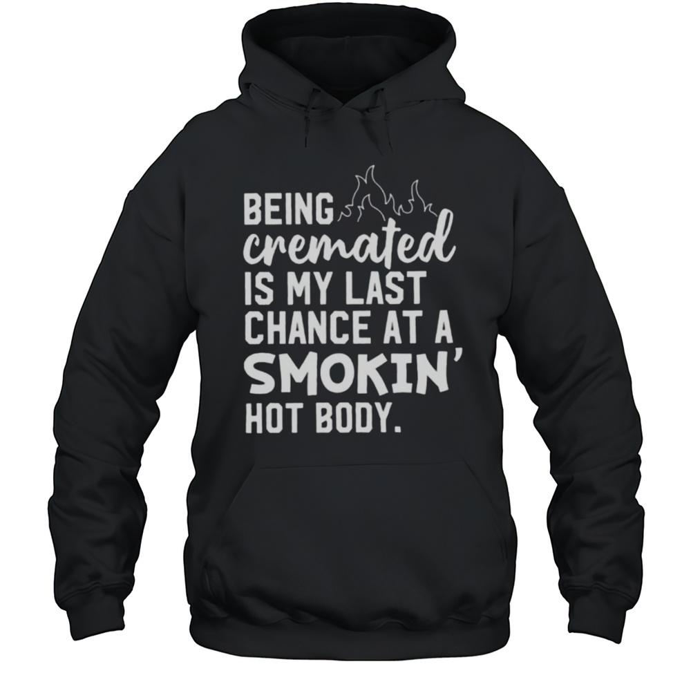 Being Cremated Is My Last Chance At A Smokin Hot Body Shirt Unisex Hoodie