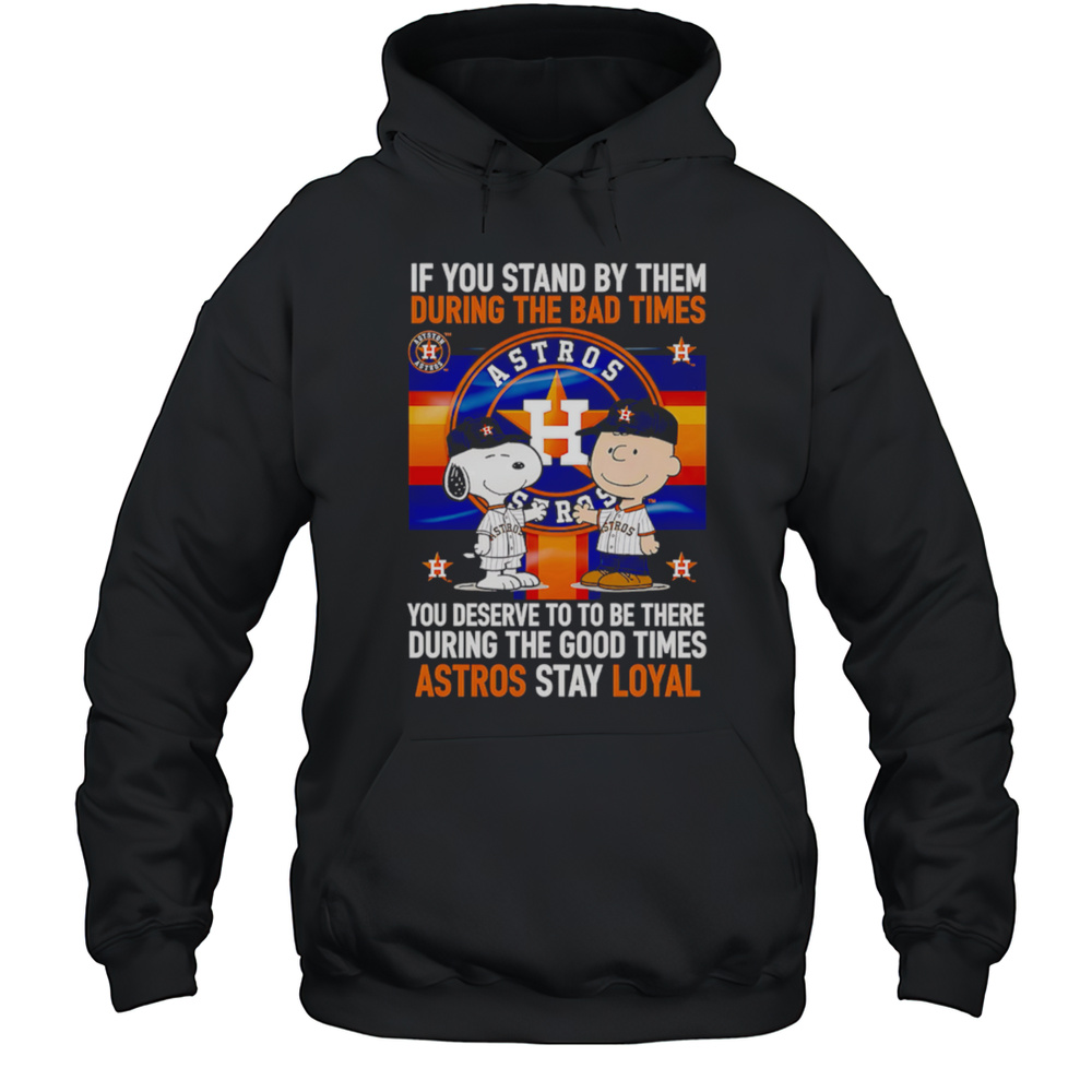 If You Stand By Them During The Bad Times You Deserve To Be There During The Good Times Astros Stay Loyal Shirt Unisex Hoodie