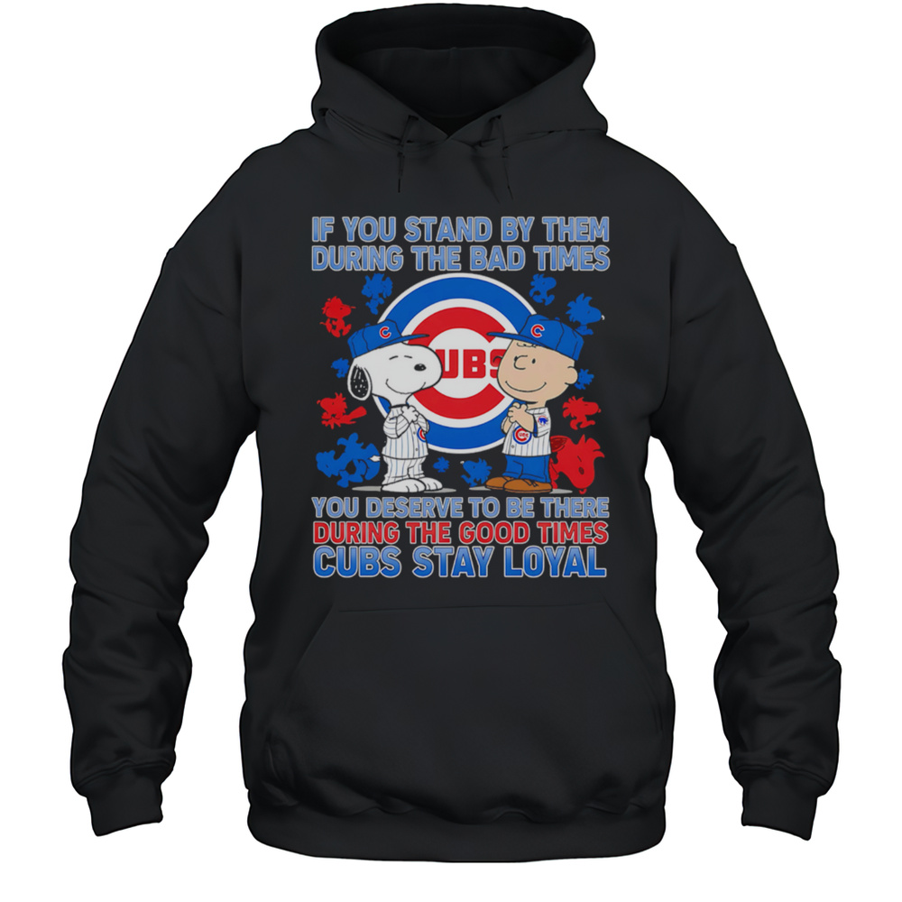 If You Stand By Them During The Bad Times You Deserve To Be There During The Good Times Cubs Stay Loyal Shirt Unisex Hoodie