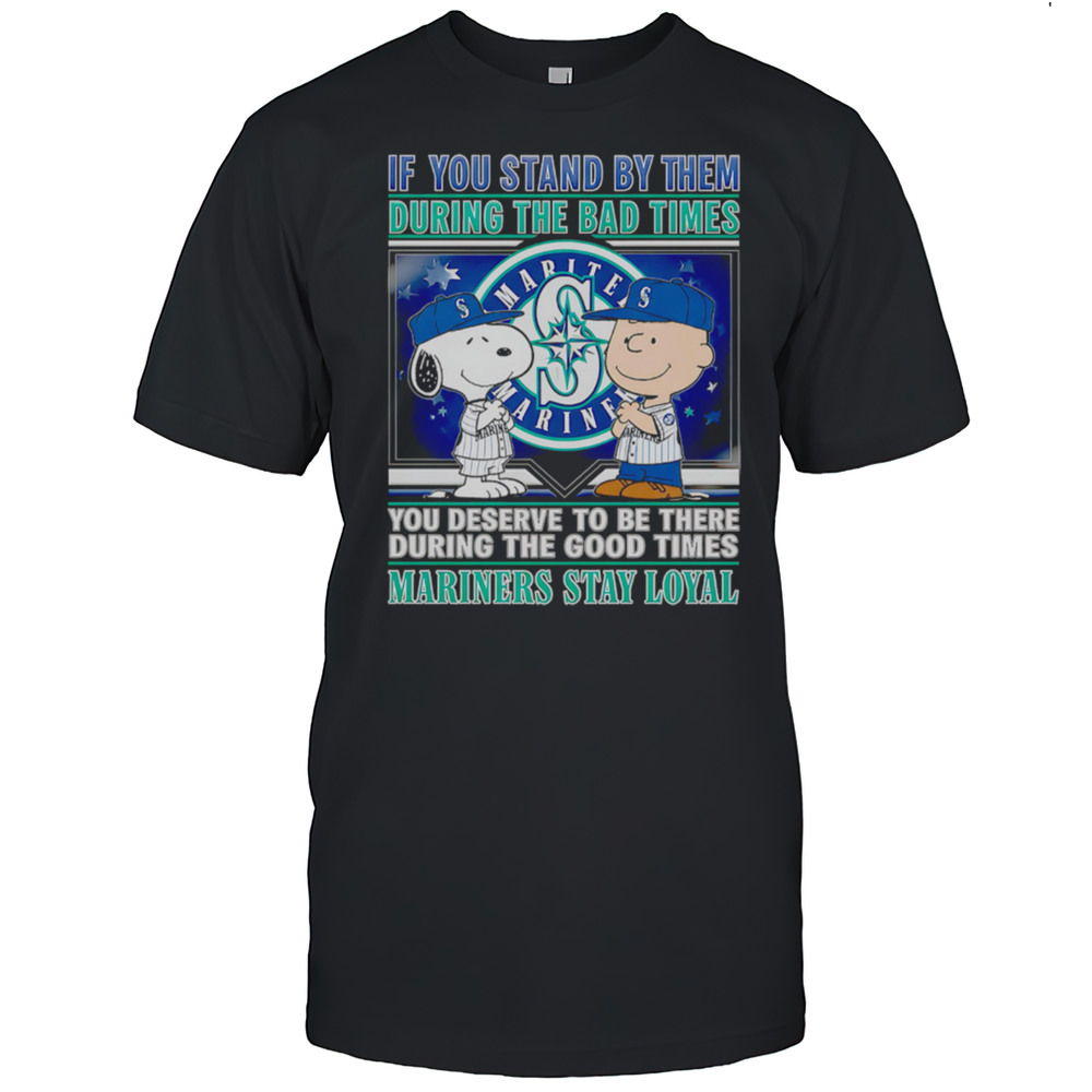 If You Stand By Them During The Bad Times You Deserve To Be There During The Good Times Mariners Stay Loyal Shirt